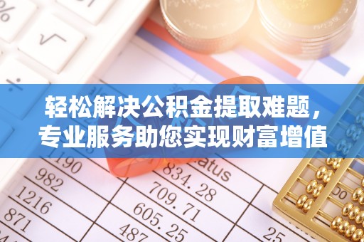 莱城轻松解决公积金提取难题，专业服务助您实现财富增值——代办公积金提取