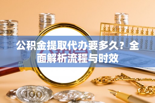 莱城公积金提取代办要多久？全面解析流程与时效