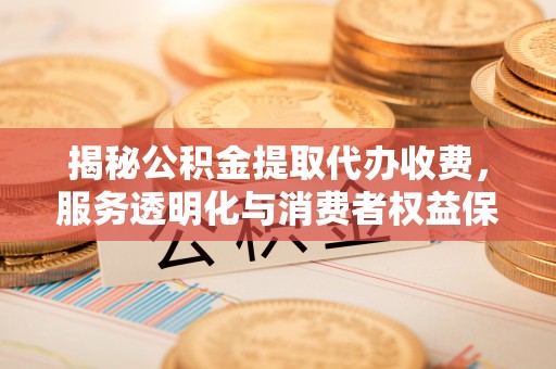 莱城揭秘公积金提取代办收费，服务透明化与消费者权益保障