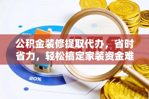 莱城公积金装修提取代办，省时省力，轻松搞定家装资金难题