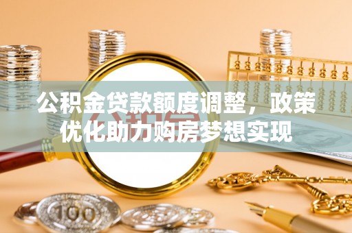莱城公积金贷款额度调整，政策优化助力购房梦想实现