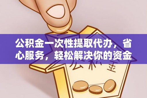 莱城公积金一次性提取代办，省心服务，轻松解决你的资金需求