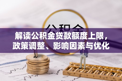莱城解读公积金贷款额度上限，政策调整、影响因素与优化策略