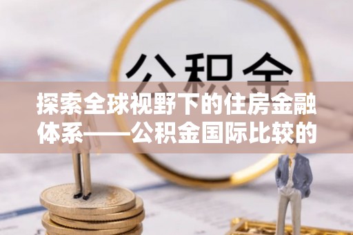 莱城探索全球视野下的住房金融体系——公积金国际比较的深度解析