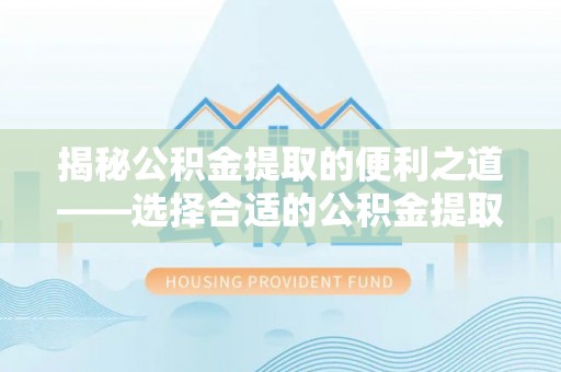 莱城揭秘公积金提取的便利之道——选择合适的公积金提取代办公司是关键