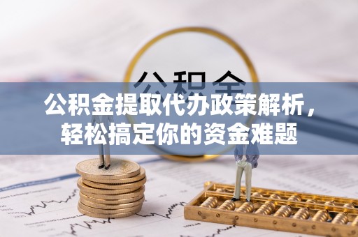 莱城公积金提取代办政策解析，轻松搞定你的资金难题