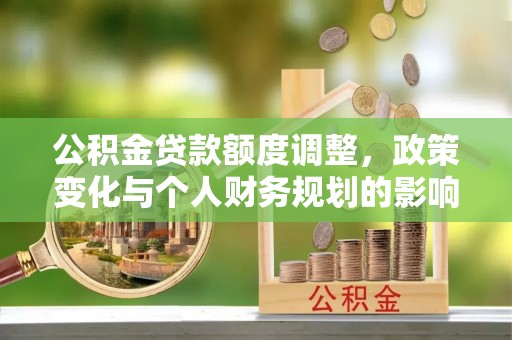 莱城公积金贷款额度调整，政策变化与个人财务规划的影响