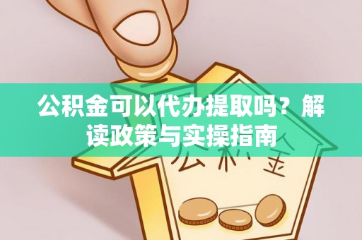 莱城公积金可以代办提取吗？解读政策与实操指南