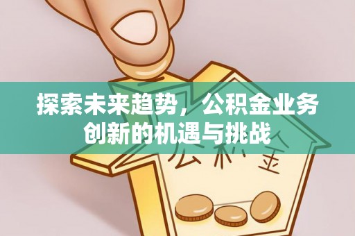 莱城探索未来趋势，公积金业务创新的机遇与挑战