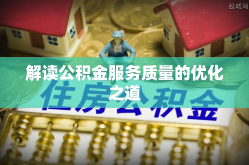 莱城解读公积金服务质量的优化之道
