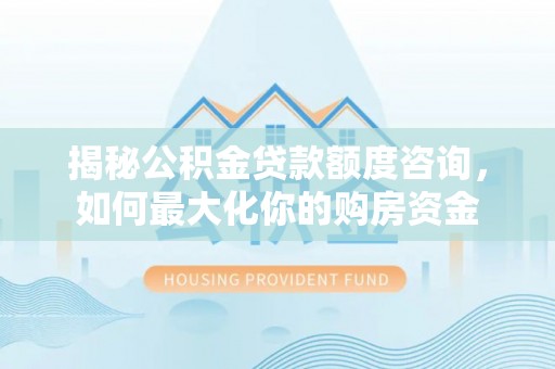 莱城揭秘公积金贷款额度咨询，如何最大化你的购房资金