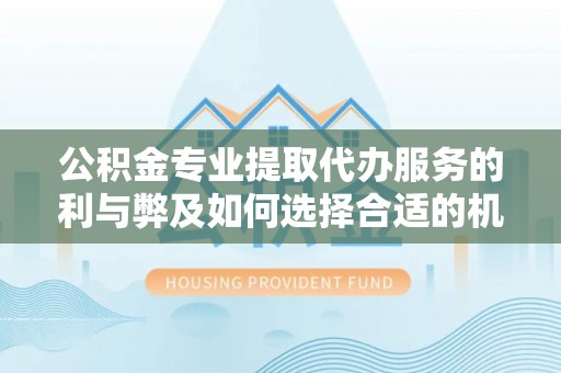 莱城公积金专业提取代办服务的利与弊及如何选择合适的机构