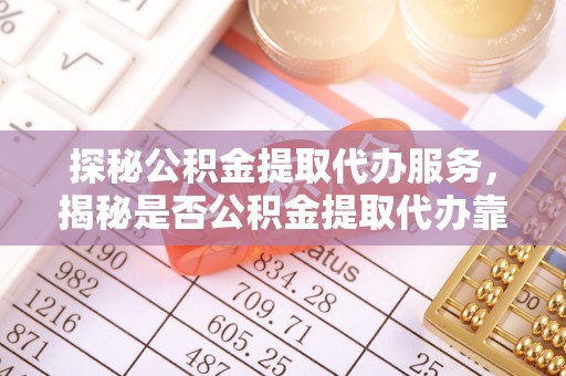 莱城探秘公积金提取代办服务，揭秘是否公积金提取代办靠谱吗？