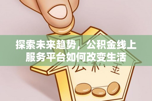 莱城探索未来趋势，公积金线上服务平台如何改变生活