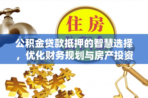 莱城公积金贷款抵押的智慧选择，优化财务规划与房产投资
