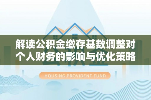 莱城解读公积金缴存基数调整对个人财务的影响与优化策略