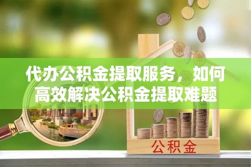 莱城代办公积金提取服务，如何高效解决公积金提取难题