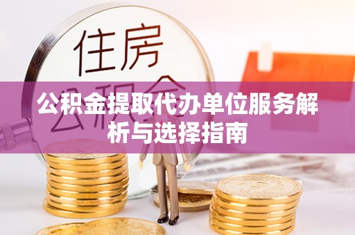 莱城公积金提取代办单位服务解析与选择指南