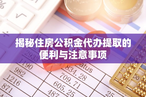 莱城揭秘住房公积金代办提取的便利与注意事项