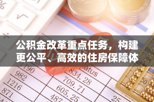 莱城公积金改革重点任务，构建更公平、高效的住房保障体系