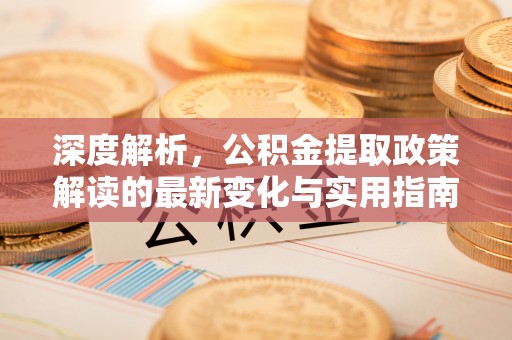 莱城深度解析，公积金提取政策解读的最新变化与实用指南