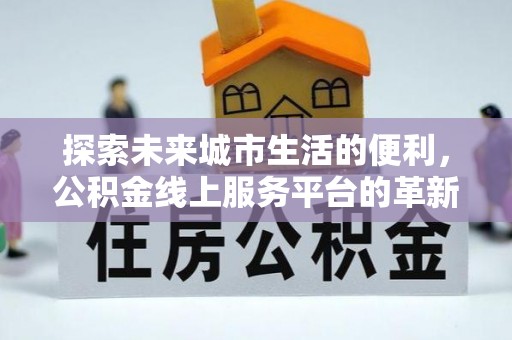 莱城探索未来城市生活的便利，公积金线上服务平台的革新与机遇