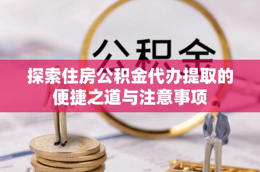 莱城探索住房公积金代办提取的便捷之道与注意事项