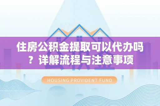 莱城住房公积金提取可以代办吗？详解流程与注意事项