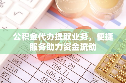 莱城公积金代办提取业务，便捷服务助力资金流动