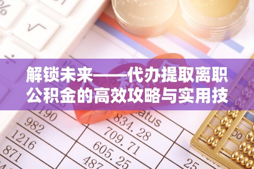 莱城解锁未来——代办提取离职公积金的高效攻略与实用技巧