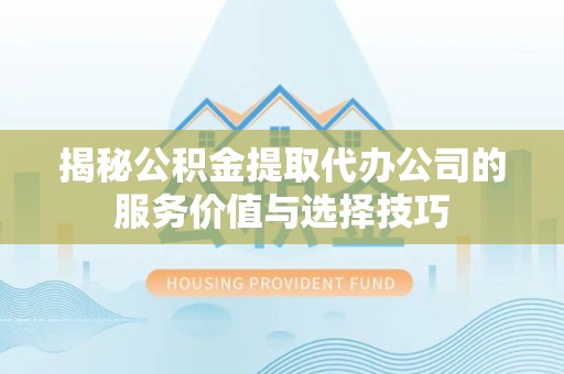 莱城揭秘公积金提取代办公司的服务价值与选择技巧