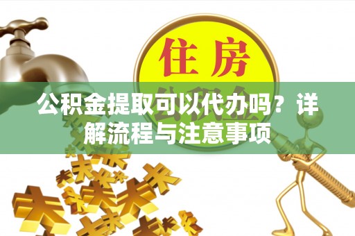 莱城公积金提取可以代办吗？详解流程与注意事项