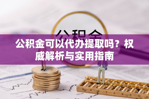 莱城公积金可以代办提取吗？权威解析与实用指南