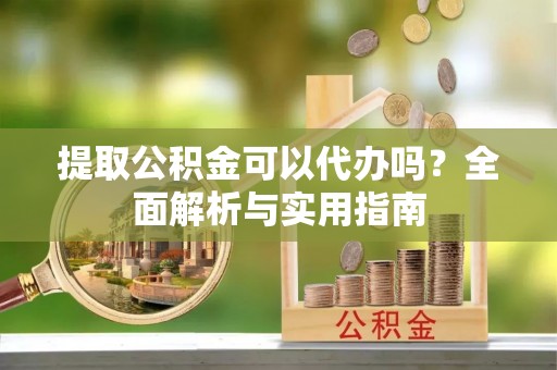 莱城提取公积金可以代办吗？全面解析与实用指南