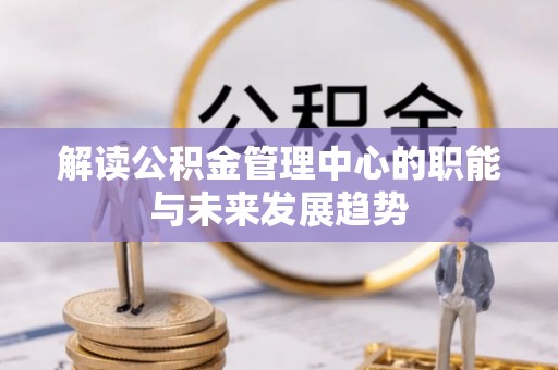 莱城解读公积金管理中心的职能与未来发展趋势