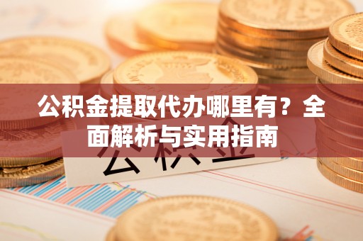 莱城公积金提取代办哪里有？全面解析与实用指南