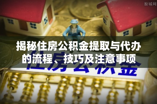 莱城揭秘住房公积金提取与代办的流程、技巧及注意事项