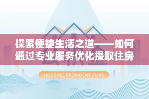 莱城探索便捷生活之道——如何通过专业服务优化提取住房公积金代办体验