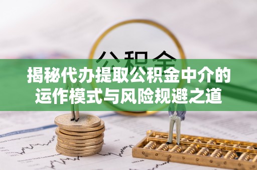 莱城揭秘代办提取公积金中介的运作模式与风险规避之道