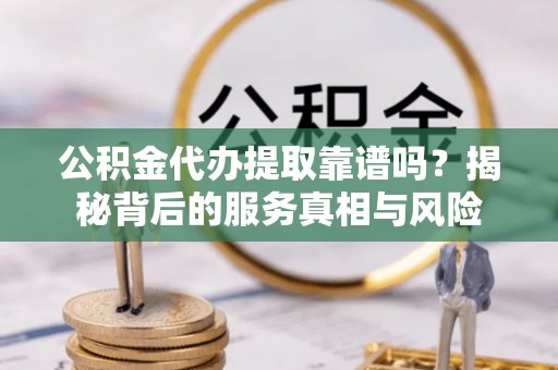 莱城公积金代办提取靠谱吗？揭秘背后的服务真相与风险