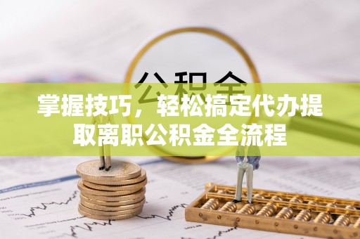 莱城掌握技巧，轻松搞定代办提取离职公积金全流程