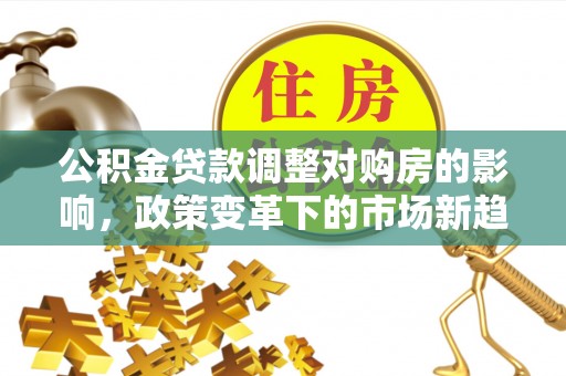 莱城公积金贷款调整对购房的影响，政策变革下的市场新趋势