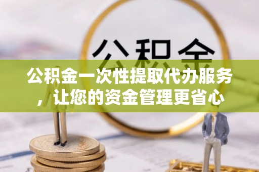 莱城公积金一次性提取代办服务，让您的资金管理更省心