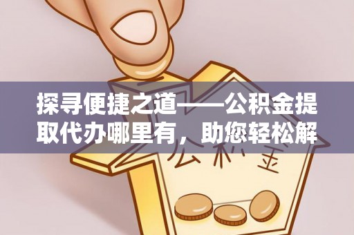 莱城探寻便捷之道——公积金提取代办哪里有，助您轻松解决资金难题