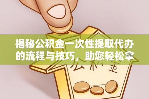 莱城揭秘公积金一次性提取代办的流程与技巧，助您轻松拿钱！