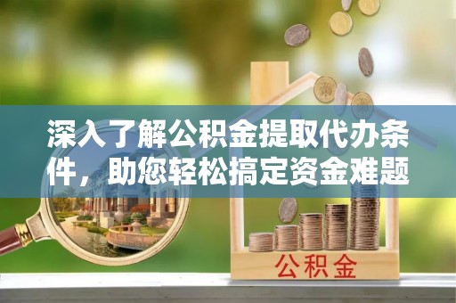 莱城深入了解公积金提取代办条件，助您轻松搞定资金难题