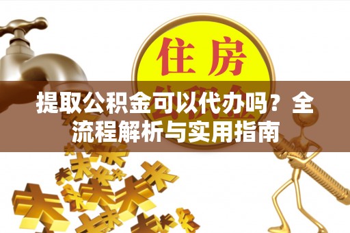 莱城提取公积金可以代办吗？全流程解析与实用指南