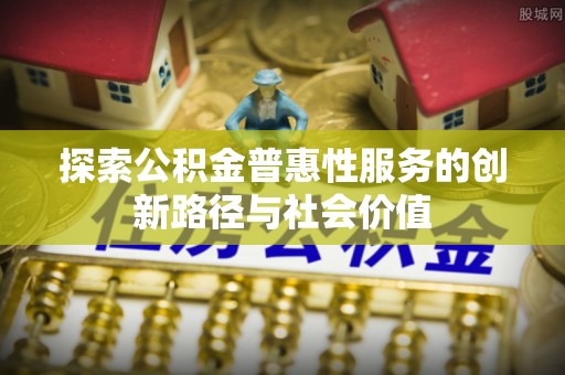 莱城探索公积金普惠性服务的创新路径与社会价值