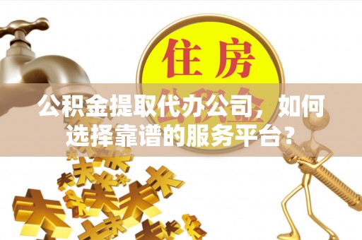 莱城公积金提取代办公司，如何选择靠谱的服务平台？