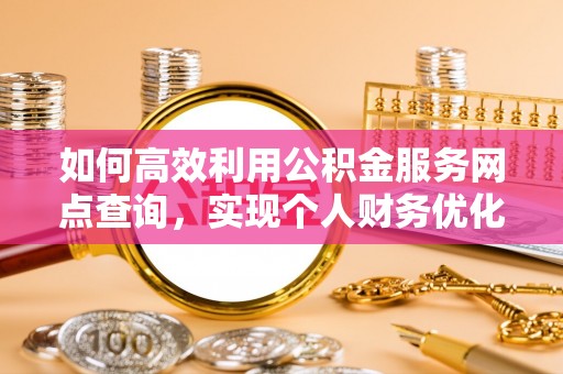 莱城如何高效利用公积金服务网点查询，实现个人财务优化